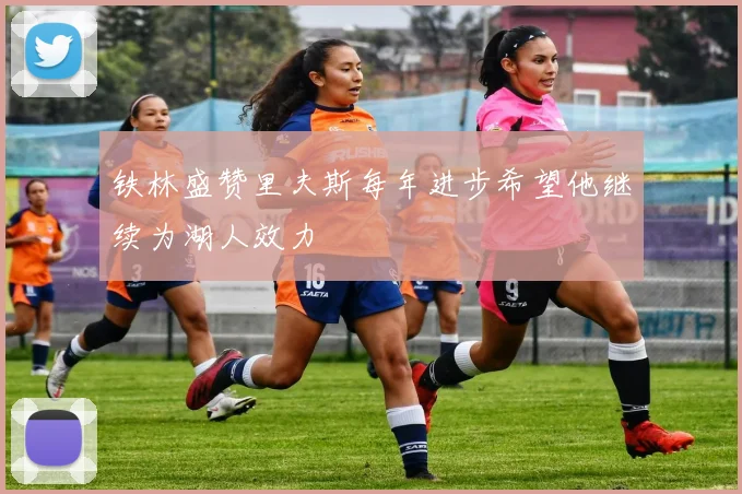 铁林盛赞里夫斯每年进步希望他继续为湖人效力