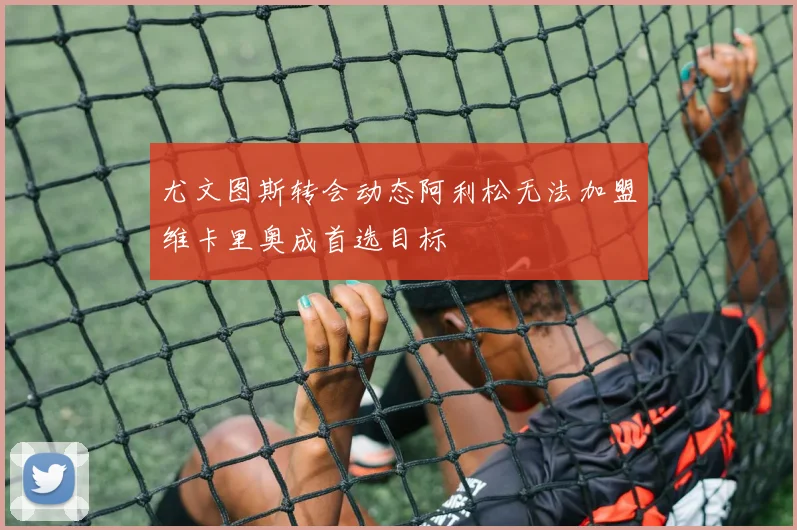 尤文图斯转会动态阿利松无法加盟维卡里奥成首选目标
