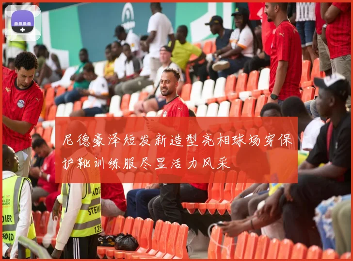 尼德豪泽短发新造型亮相球场穿保护靴训练服尽显活力风采