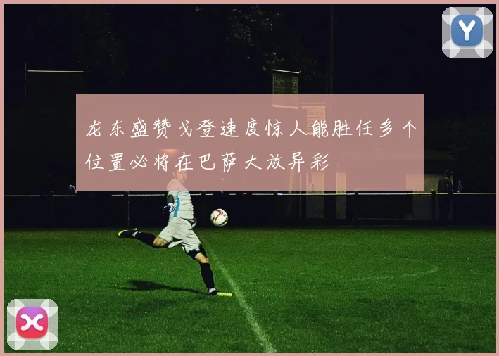 龙东盛赞戈登速度惊人能胜任多个位置必将在巴萨大放异彩