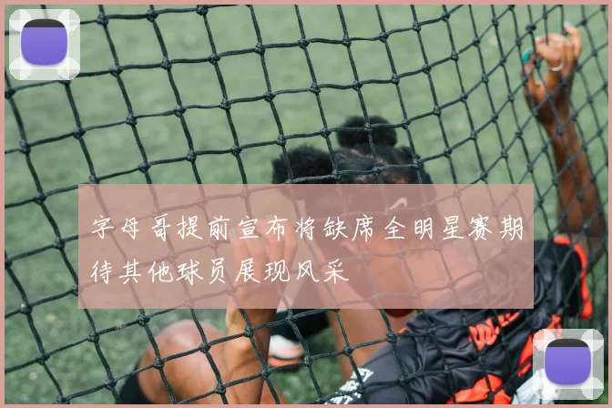 字母哥提前宣布将缺席全明星赛期待其他球员展现风采