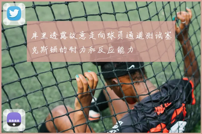 库里透露故意走向球员通道测试塞克斯顿的耐力和反应能力