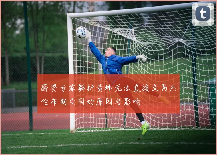 薪资专家解析黄蜂无法直接交易杰伦布朗合同的原因与影响