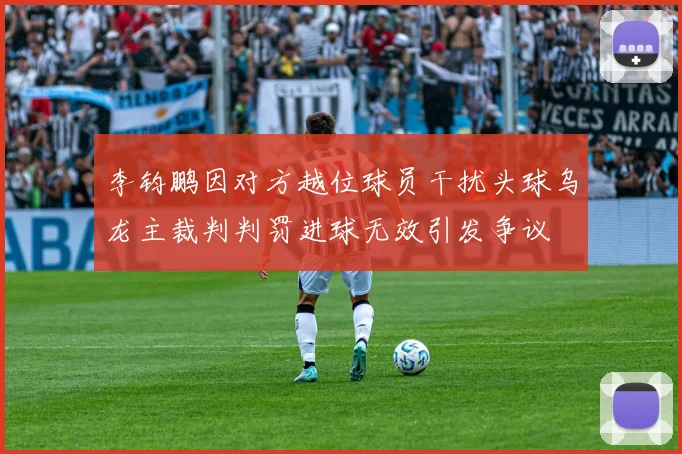 李钧鹏因对方越位球员干扰头球乌龙主裁判判罚进球无效引发争议