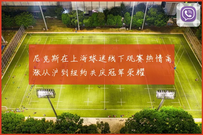 尼克斯在上海球迷线下观赛热情高涨从沪到纽约共庆冠军荣耀