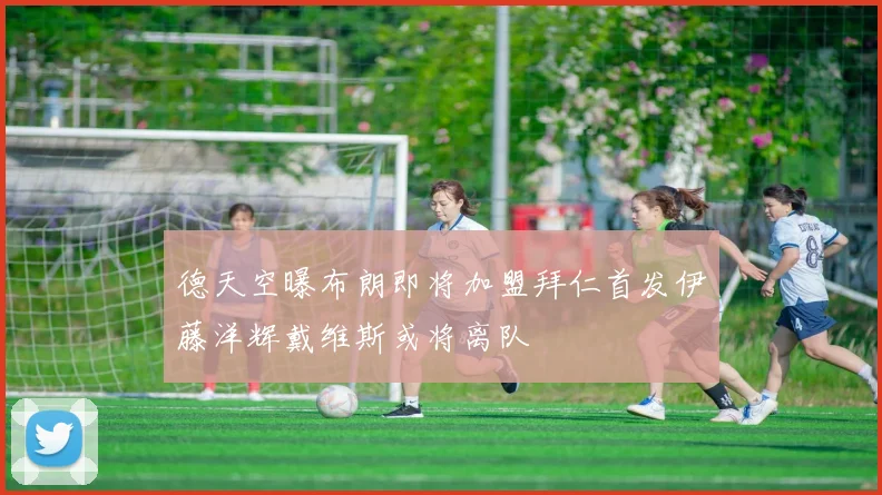 德天空曝布朗即将加盟拜仁首发伊藤洋辉戴维斯或将离队