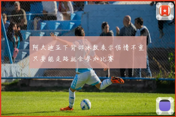 阿夫迪亚下背部冰敷表示伤情不重只要能走路就会参加比赛