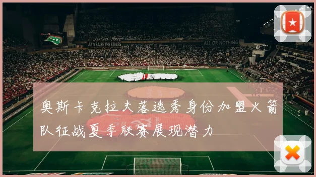 奥斯卡克拉夫落选秀身份加盟火箭队征战夏季联赛展现潜力