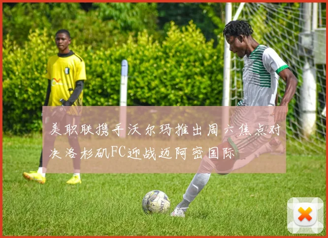 美职联携手沃尔玛推出周六焦点对决洛杉矶FC迎战迈阿密国际