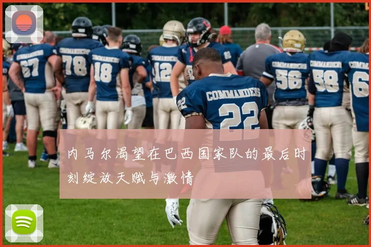内马尔渴望在巴西国家队的最后时刻绽放天赋与激情