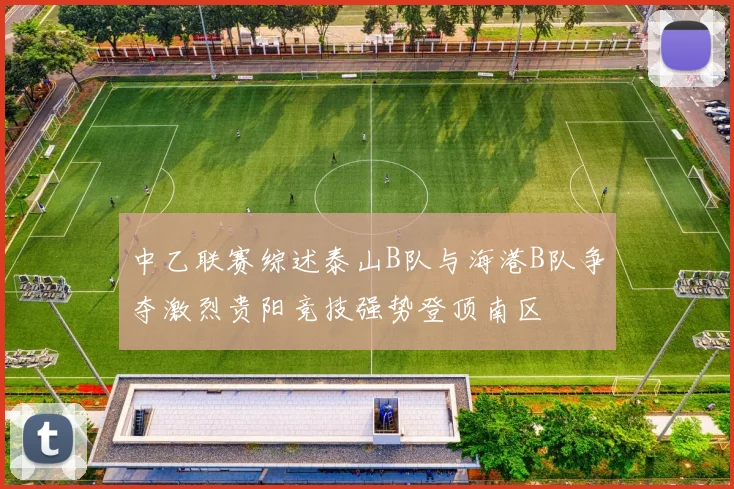 中乙联赛综述泰山B队与海港B队争夺激烈贵阳竞技强势登顶南区