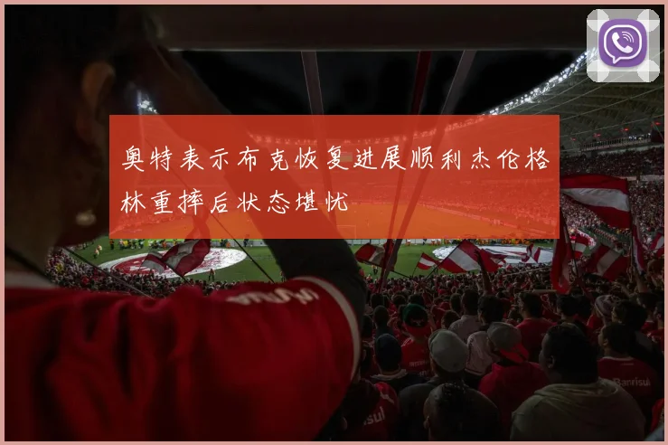 奥特表示布克恢复进展顺利杰伦格林重摔后状态堪忧