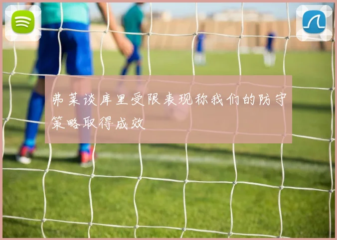 弗莱谈库里受限表现称我们的防守策略取得成效