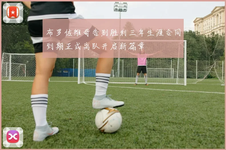 布罗佐维奇告别胜利三年生涯合同到期正式离队开启新篇章