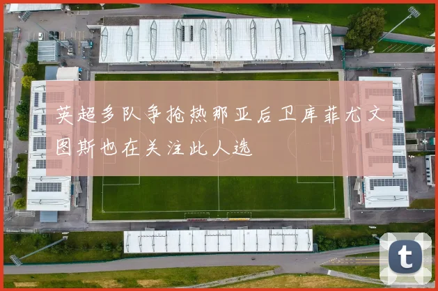 英超多队争抢热那亚后卫库菲尤文图斯也在关注此人选