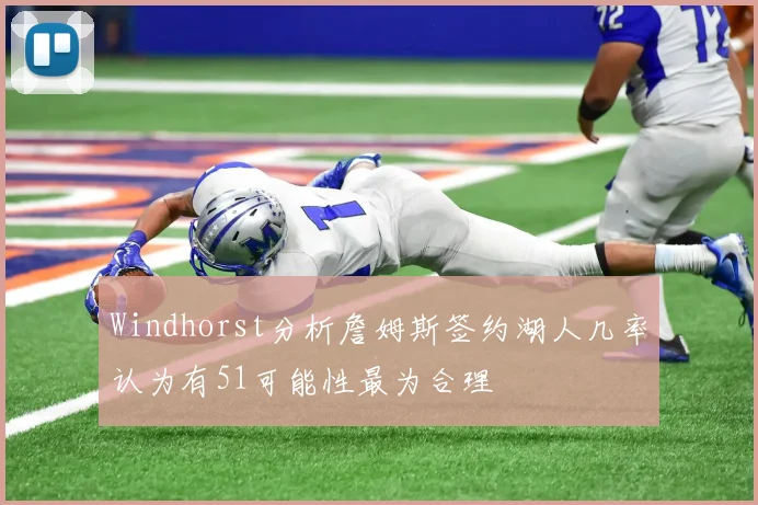 Windhorst分析詹姆斯签约湖人几率认为有51可能性最为合理