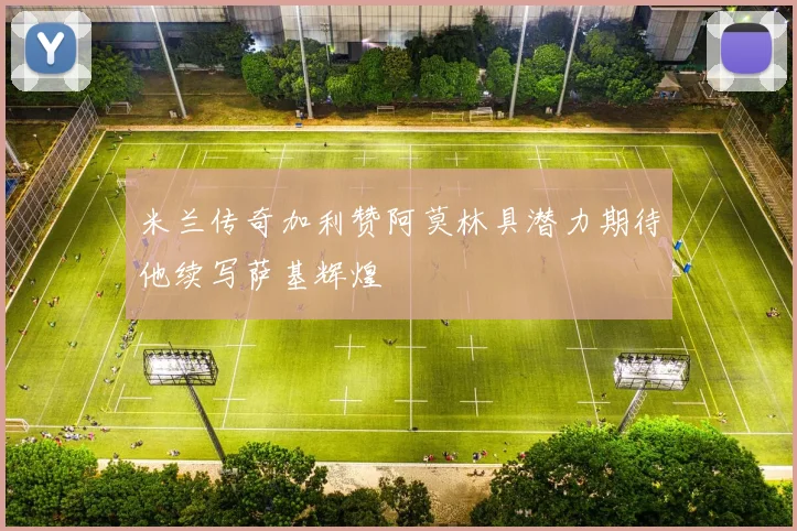 米兰传奇加利赞阿莫林具潜力期待他续写萨基辉煌