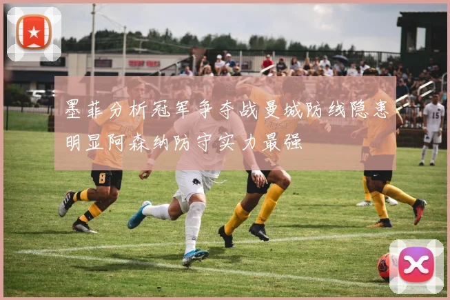 墨菲分析冠军争夺战曼城防线隐患明显阿森纳防守实力最强
