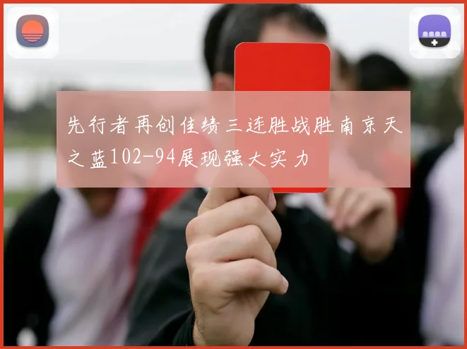 先行者再创佳绩三连胜战胜南京天之蓝102-94展现强大实力