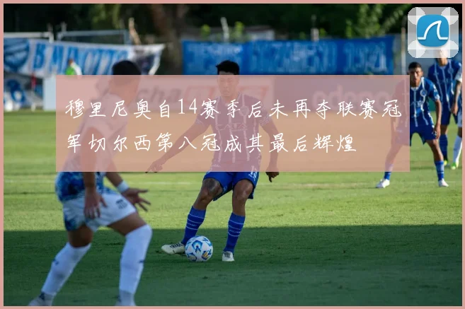 穆里尼奥自14赛季后未再夺联赛冠军切尔西第八冠成其最后辉煌
