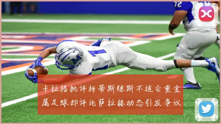 卡拉格批评柯蒂斯琼斯不适合重金属足球却评论萨拉赫动态引发争议