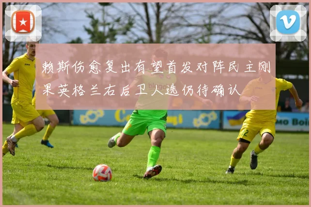 赖斯伤愈复出有望首发对阵民主刚果英格兰右后卫人选仍待确认