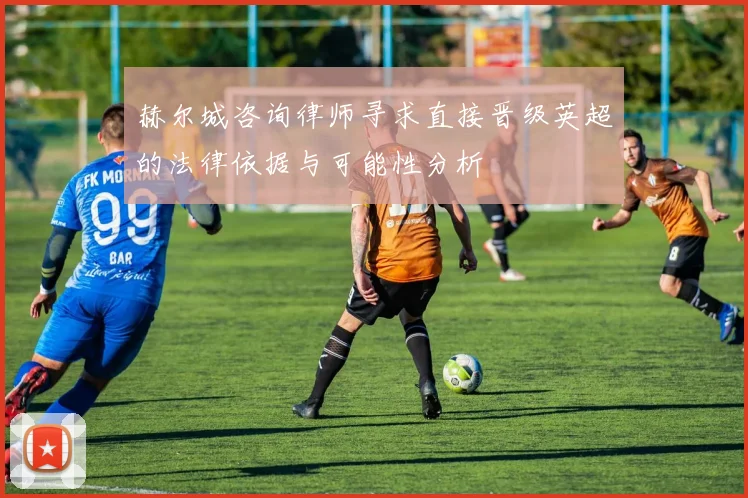 赫尔城咨询律师寻求直接晋级英超的法律依据与可能性分析