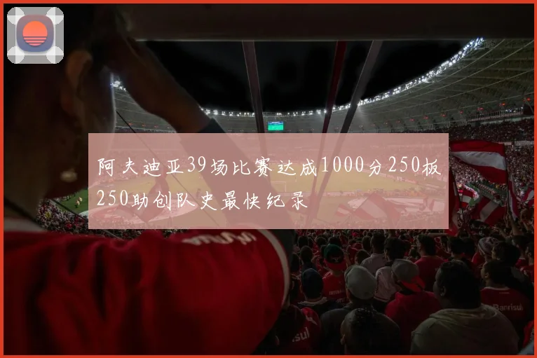 阿夫迪亚39场比赛达成1000分250板250助创队史最快纪录