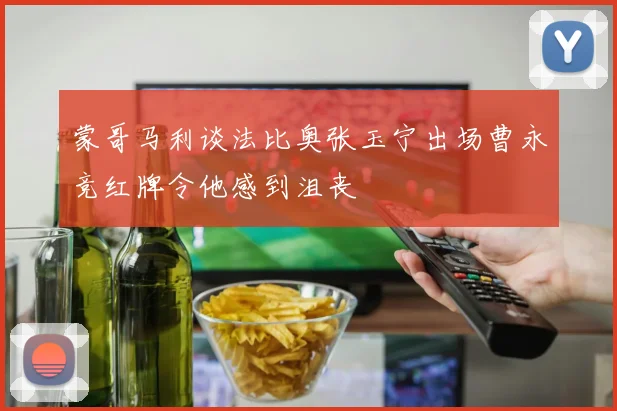 蒙哥马利谈法比奥张玉宁出场曹永竞红牌令他感到沮丧