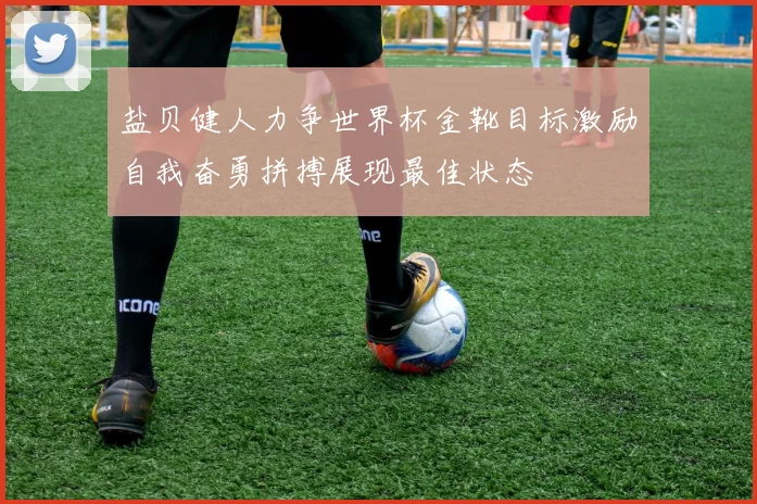 盐贝健人力争世界杯金靴目标激励自我奋勇拼搏展现最佳状态