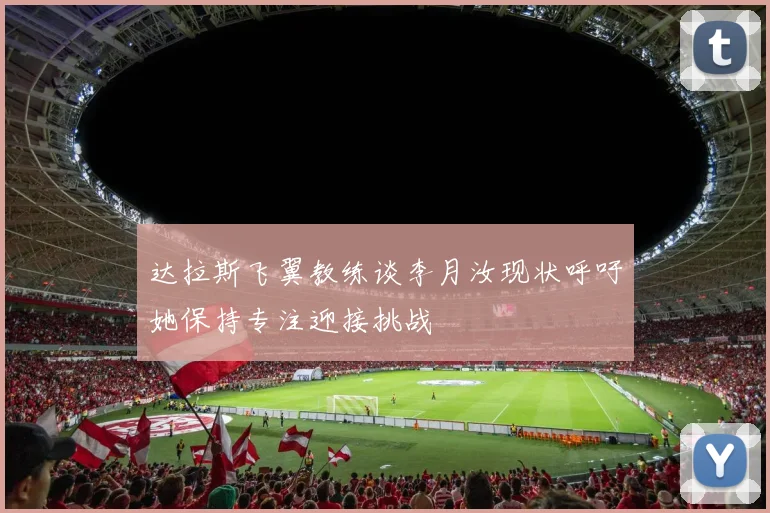 达拉斯飞翼教练谈李月汝现状呼吁她保持专注迎接挑战