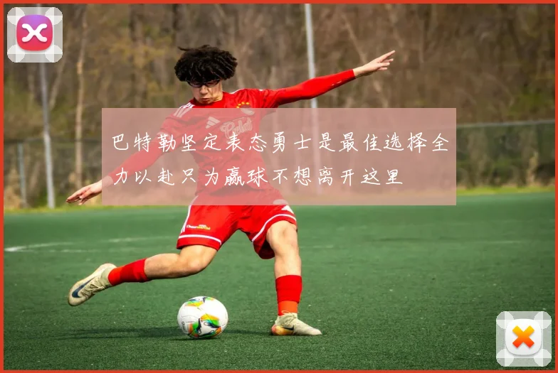 巴特勒坚定表态勇士是最佳选择全力以赴只为赢球不想离开这里