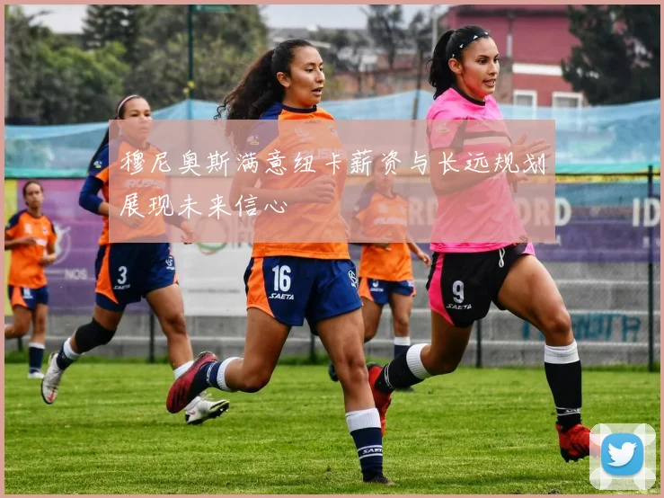 穆尼奥斯满意纽卡薪资与长远规划展现未来信心